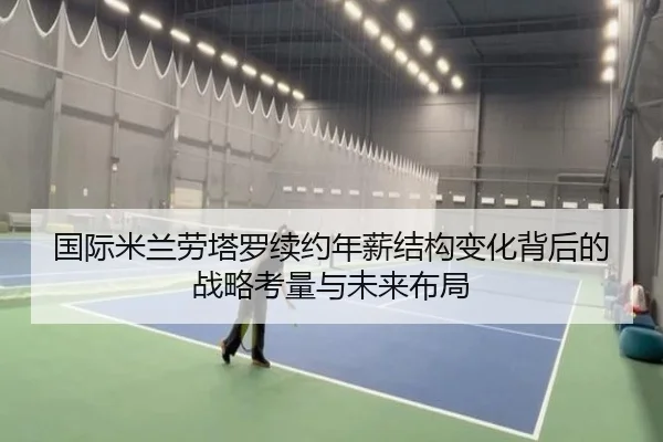 国际米兰劳塔罗续约年薪结构变化背后的战略考量与未来布局