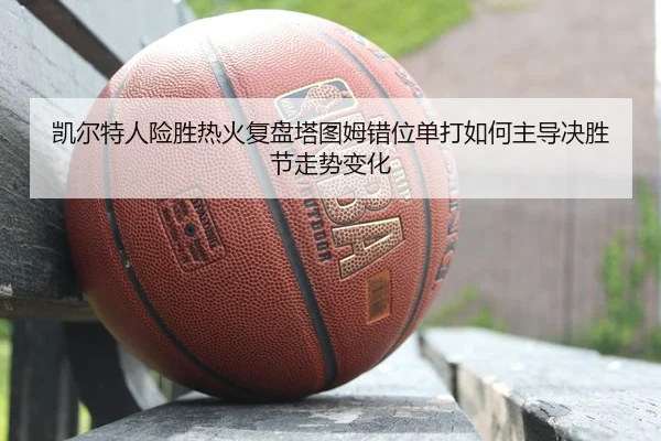 凯尔特人险胜热火复盘塔图姆错位单打如何主导决胜节走势变化