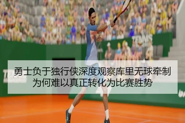 勇士负于独行侠深度观察库里无球牵制为何难以真正转化为比赛胜势