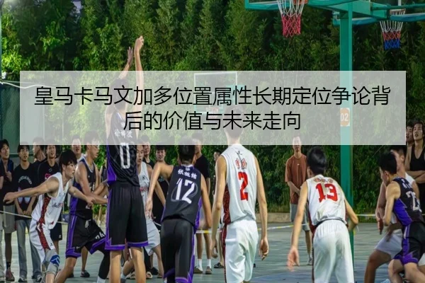 皇马卡马文加多位置属性长期定位争论背后的价值与未来走向