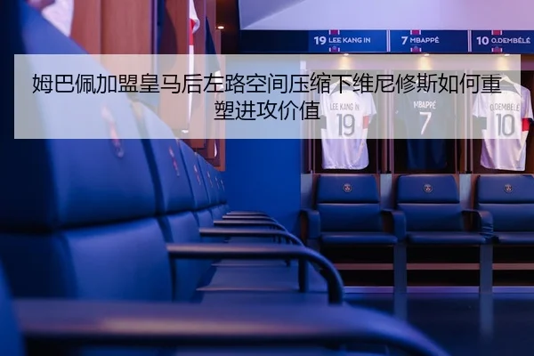 姆巴佩加盟皇马后左路空间压缩下维尼修斯如何重塑进攻价值