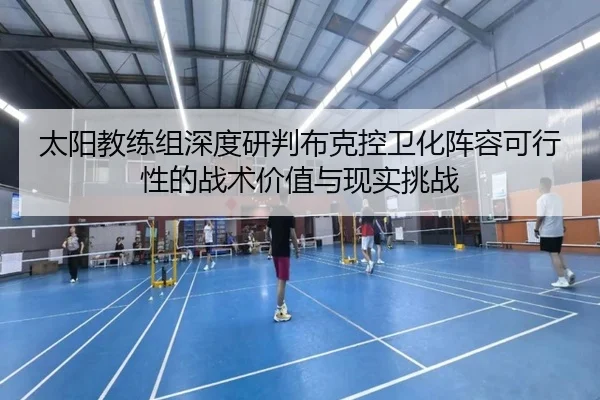 太阳教练组深度研判布克控卫化阵容可行性的战术价值与现实挑战