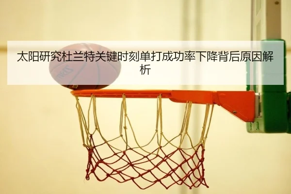太阳研究杜兰特关键时刻单打成功率下降背后原因解析