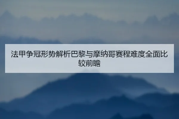 法甲争冠形势解析巴黎与摩纳哥赛程难度全面比较前瞻