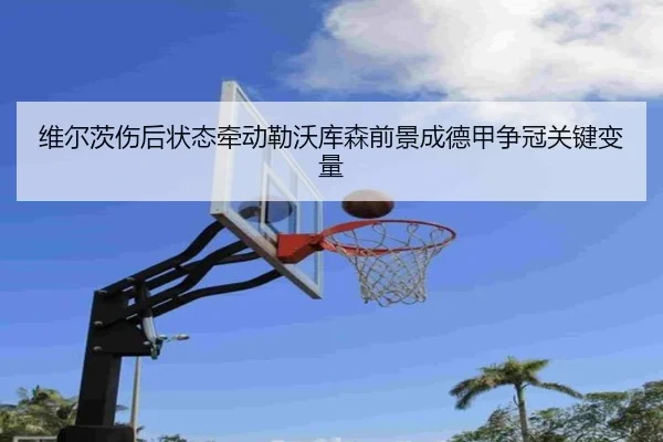 维尔茨伤后状态牵动勒沃库森前景成德甲争冠关键变量