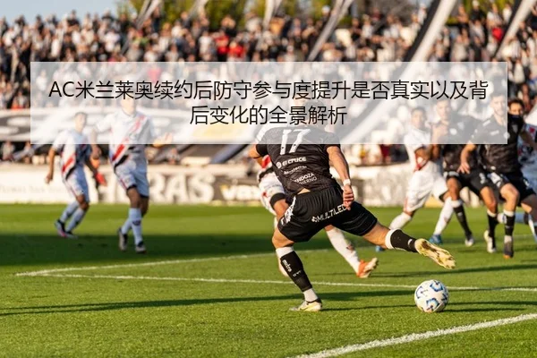 AC米兰莱奥续约后防守参与度提升是否真实以及背后变化的全景解析