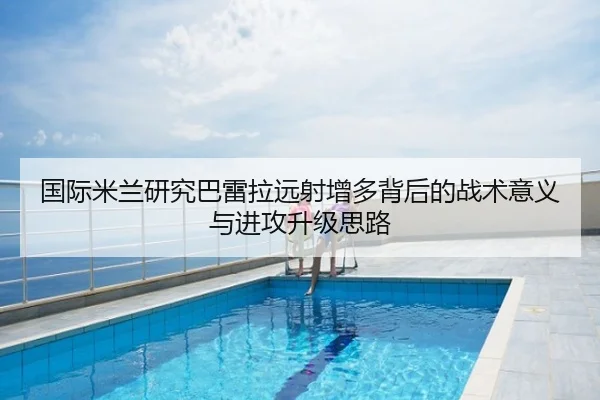 国际米兰研究巴雷拉远射增多背后的战术意义与进攻升级思路