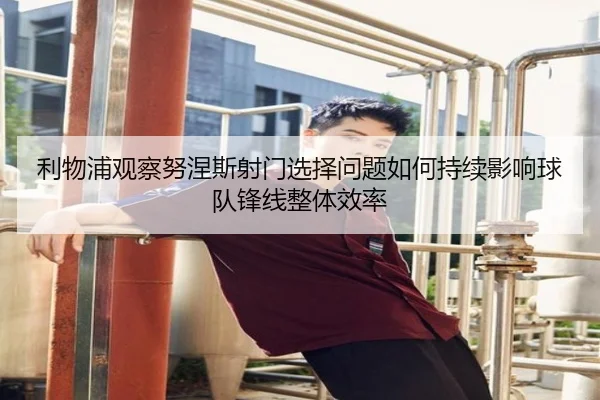 利物浦观察努涅斯射门选择问题如何持续影响球队锋线整体效率