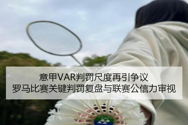 意甲VAR判罚尺度再引争议 罗马比赛关键判罚复盘与联赛公信力审视