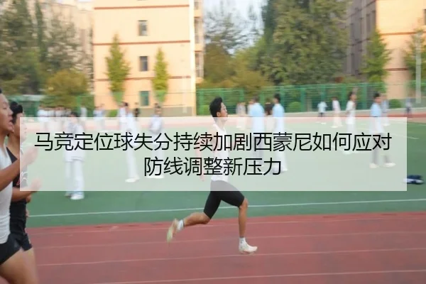 马竞定位球失分持续加剧西蒙尼如何应对防线调整新压力