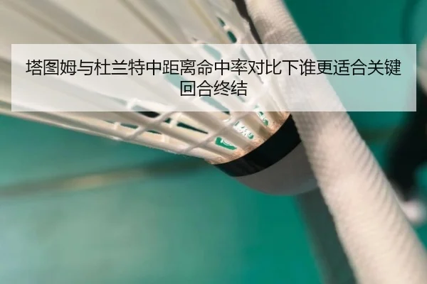 塔图姆与杜兰特中距离命中率对比下谁更适合关键回合终结