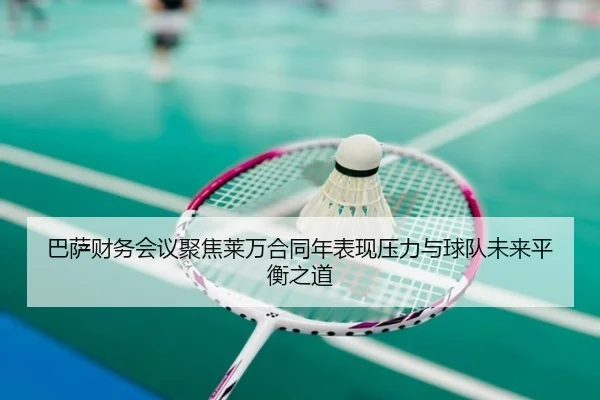巴萨财务会议聚焦莱万合同年表现压力与球队未来平衡之道